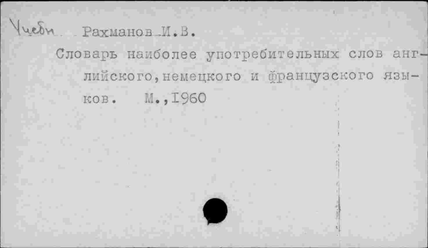 ﻿Рахманов Л. В.
Словарь наиболее употребительных слов анг лийского,немецкого и французского языков. м.,1960